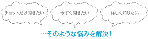  チョットだけ聞きたい 今すぐ聞きたい 詳しく知りたい …そのような悩みを解決！